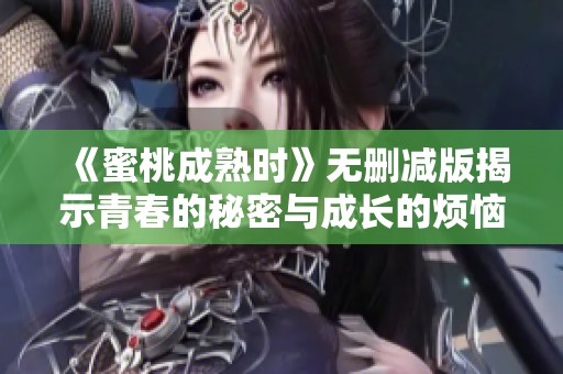 《蜜桃成熟时》无删减版揭示青春的秘密与成长的烦恼