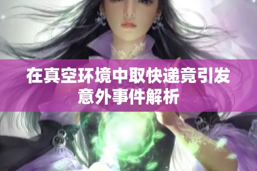 在真空环境中取快递竟引发意外事件解析