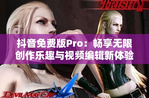抖音免费版Pro：畅享无限创作乐趣与视频编辑新体验