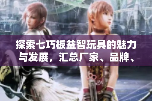 探索七巧板益智玩具的魅力与发展，汇总厂家、品牌、图片及热门讨论信息