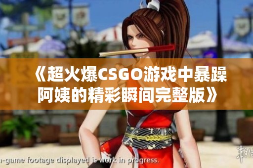 《超火爆CSGO游戏中暴躁阿姨的精彩瞬间完整版》