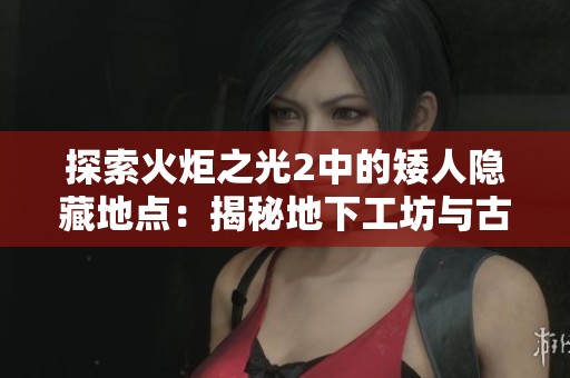探索火炬之光2中的矮人隐藏地点：揭秘地下工坊与古老矿洞的秘密之旅
