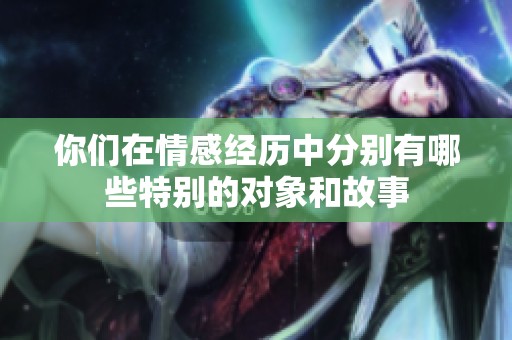 你们在情感经历中分别有哪些特别的对象和故事