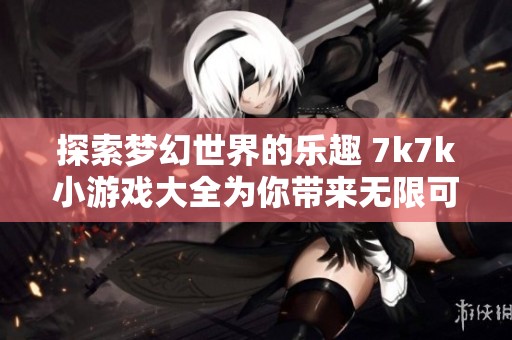 探索梦幻世界的乐趣 7k7k小游戏大全为你带来无限可能
