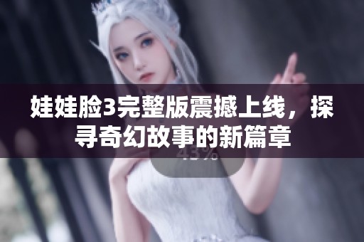 娃娃脸3完整版震撼上线，探寻奇幻故事的新篇章