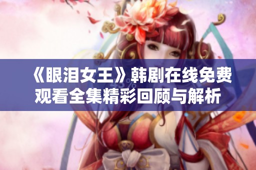 《眼泪女王》韩剧在线免费观看全集精彩回顾与解析
