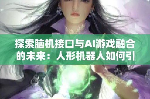 探索脑机接口与AI游戏融合的未来：人形机器人如何引领新时代的创新与变革