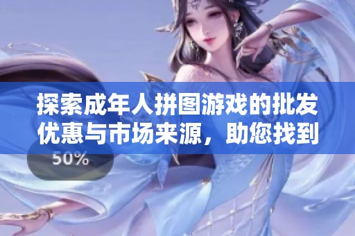 探索成年人拼图游戏的批发优惠与市场来源，助您找到理想的拼图选择与优惠价格