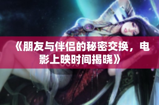《朋友与伴侣的秘密交换，电影上映时间揭晓》