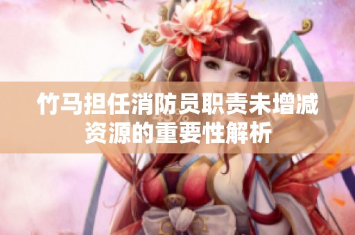 竹马担任消防员职责未增减资源的重要性解析