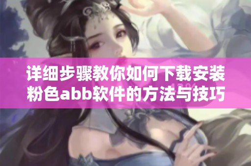 详细步骤教你如何下载安装粉色abb软件的方法与技巧