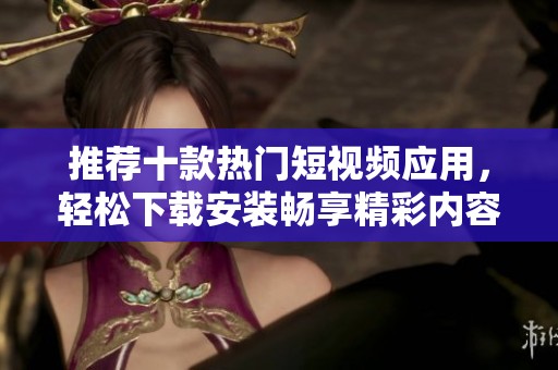推荐十款热门短视频应用，轻松下载安装畅享精彩内容