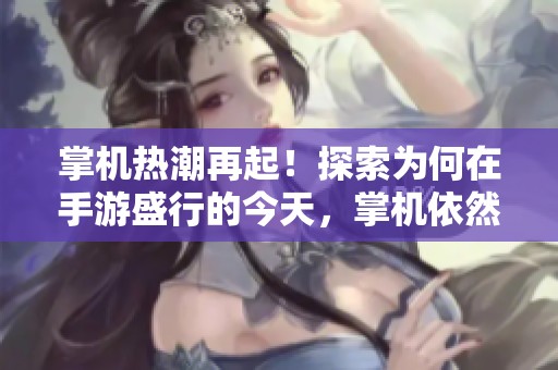 掌机热潮再起！探索为何在手游盛行的今天，掌机依然赢得玩家青睐