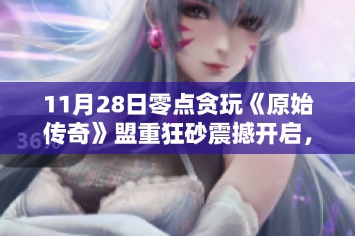 11月28日零点贪玩《原始传奇》盟重狂砂震撼开启，冒险旅程再度启程！