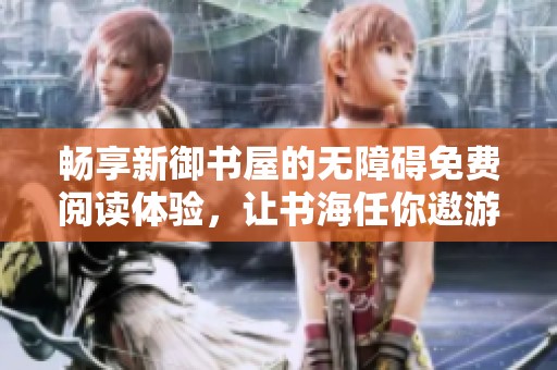 畅享新御书屋的无障碍免费阅读体验，让书海任你遨游