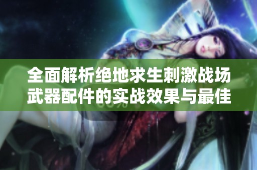 全面解析绝地求生刺激战场武器配件的实战效果与最佳搭配攻略