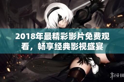 2018年最精彩影片免费观看，畅享经典影视盛宴