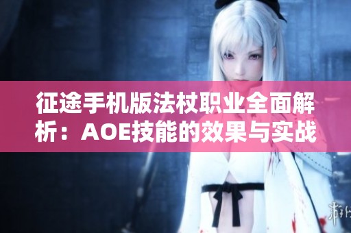 征途手机版法杖职业全面解析：AOE技能的效果与实战应用深入评测