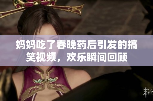妈妈吃了春晚药后引发的搞笑视频，欢乐瞬间回顾