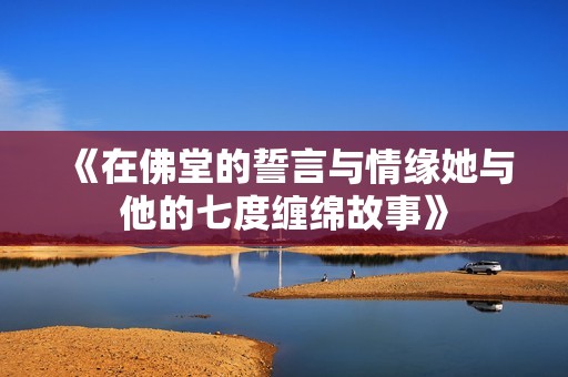 《在佛堂的誓言与情缘她与他的七度缠绵故事》
