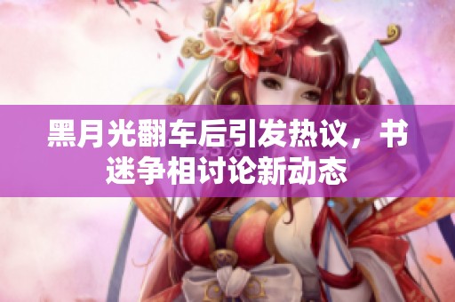 黑月光翻车后引发热议，书迷争相讨论新动态