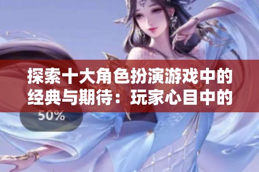 探索十大角色扮演游戏中的经典与期待：玩家心目中的热爱与梦想之旅