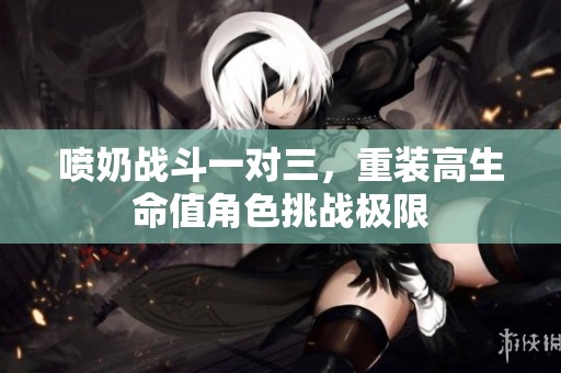 喷奶战斗一对三，重装高生命值角色挑战极限