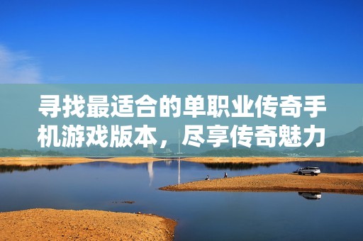 寻找最适合的单职业传奇手机游戏版本，尽享传奇魅力与乐趣的完美体验