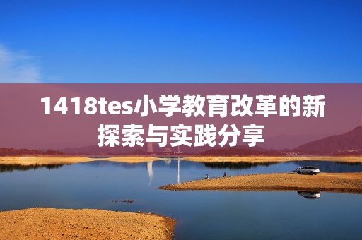 1418tes小学教育改革的新探索与实践分享