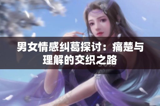 男女情感纠葛探讨：痛楚与理解的交织之路