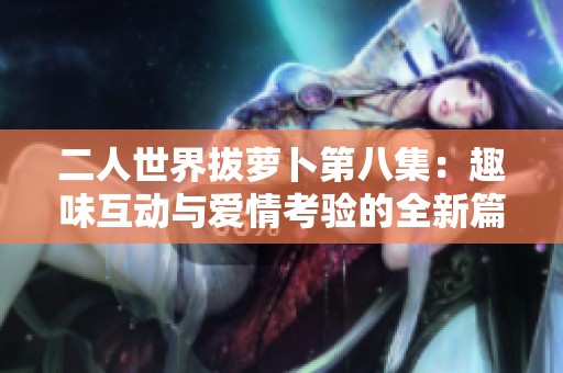 二人世界拔萝卜第八集：趣味互动与爱情考验的全新篇章