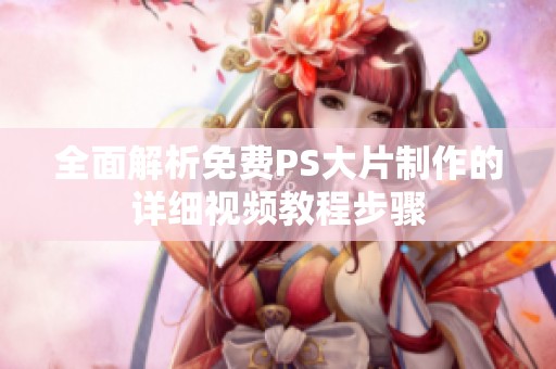 全面解析免费PS大片制作的详细视频教程步骤