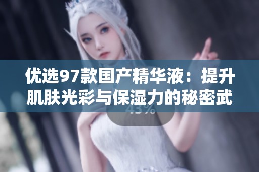 优选97款国产精华液：提升肌肤光彩与保湿力的秘密武器
