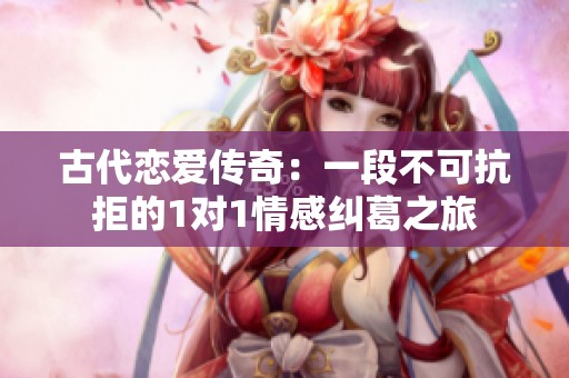 古代恋爱传奇：一段不可抗拒的1对1情感纠葛之旅