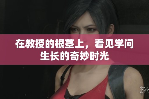 在教授的根茎上，看见学问生长的奇妙时光