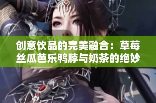 创意饮品的完美融合：草莓丝瓜芭乐鸭脖与奶茶的绝妙装饰艺术