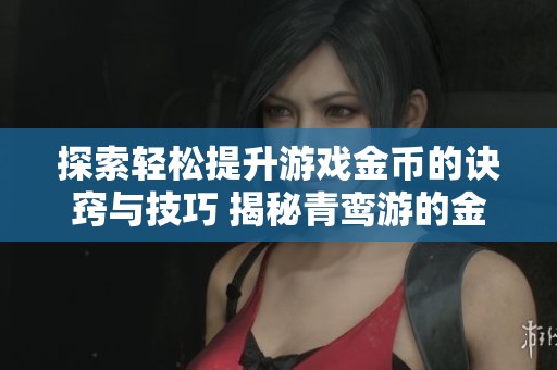 探索轻松提升游戏金币的诀窍与技巧 揭秘青鸾游的金币获取秘籍