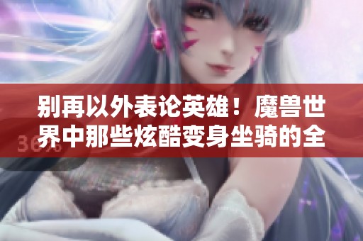 别再以外表论英雄！魔兽世界中那些炫酷变身坐骑的全新魅力揭秘