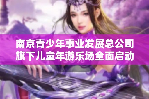 南京青少年事业发展总公司旗下儿童年游乐场全面启动，精彩活动等你来体验