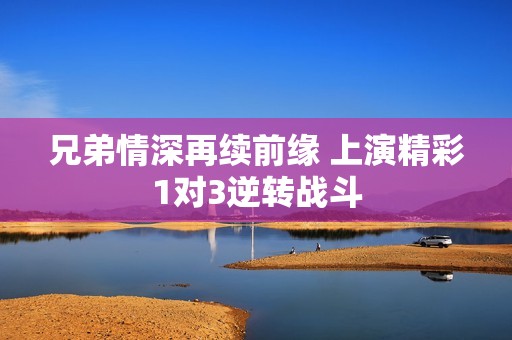 兄弟情深再续前缘 上演精彩1对3逆转战斗