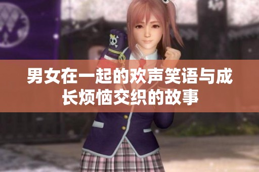 男女在一起的欢声笑语与成长烦恼交织的故事