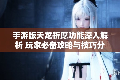 手游版天龙祈愿功能深入解析 玩家必备攻略与技巧分享提升游戏体验的秘笈