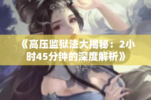 《高压监狱法大揭秘：2小时45分钟的深度解析》