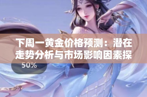 下周一黄金价格预测：潜在走势分析与市场影响因素探讨