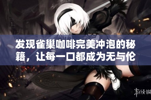 发现雀巢咖啡完美冲泡的秘籍，让每一口都成为无与伦比的享受时刻