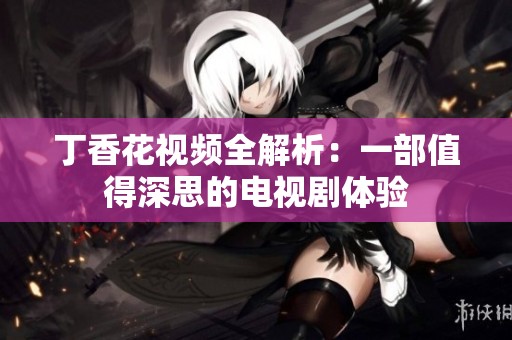 丁香花视频全解析：一部值得深思的电视剧体验