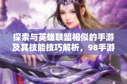 探索与英雄联盟相似的手游及其技能技巧解析，98手游网为你揭秘激战乐趣