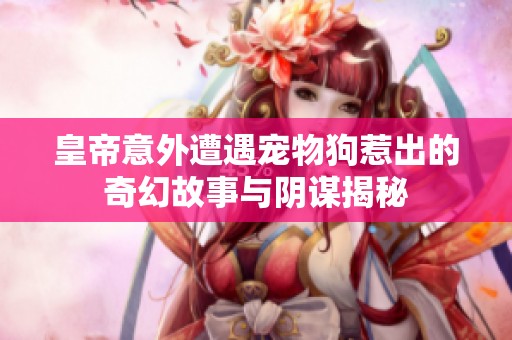 皇帝意外遭遇宠物狗惹出的奇幻故事与阴谋揭秘