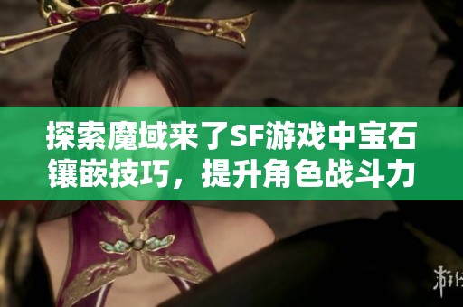 探索魔域来了SF游戏中宝石镶嵌技巧，提升角色战斗力的有效方法与策略
