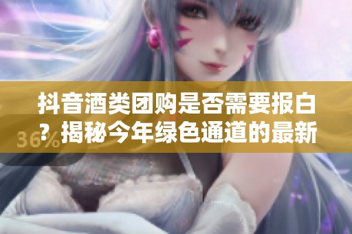 抖音酒类团购是否需要报白？揭秘今年绿色通道的最新政策与要求